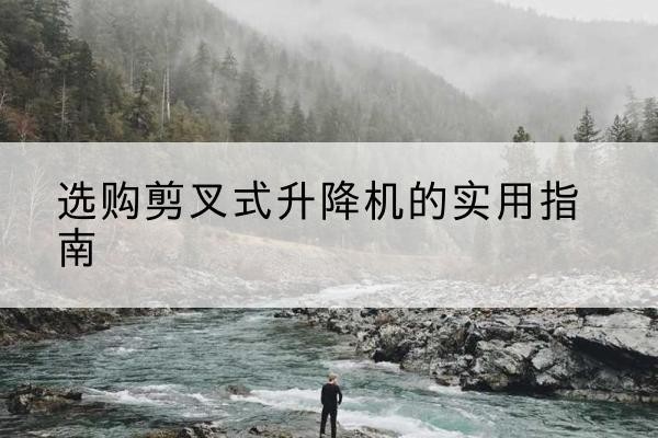 南乐剪叉式升降机怎么选-选购剪叉式升降机的实用指南