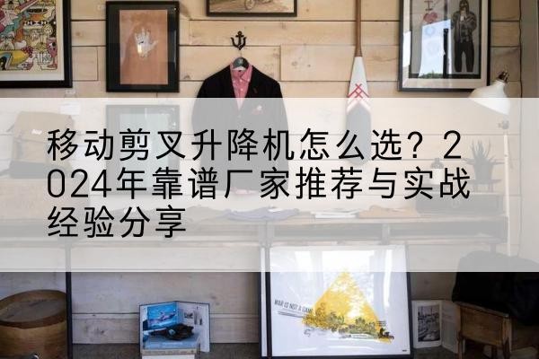 南乐升降平台厂家推荐-移动剪叉升降机怎么选？2024年靠谱厂家推荐与实战经验分享
