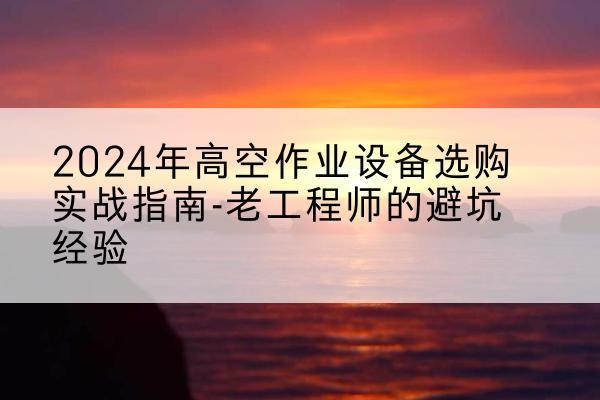 南乐高空作业升降机厂家推荐-2024年高空作业设备选购实战指南-老工程师的避坑经验