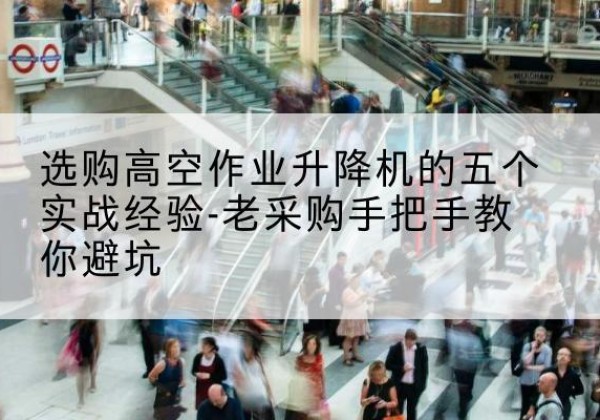 南乐高空作业升降机厂家-选购高空作业升降机的五个实战经验-老采购手把手教你避坑