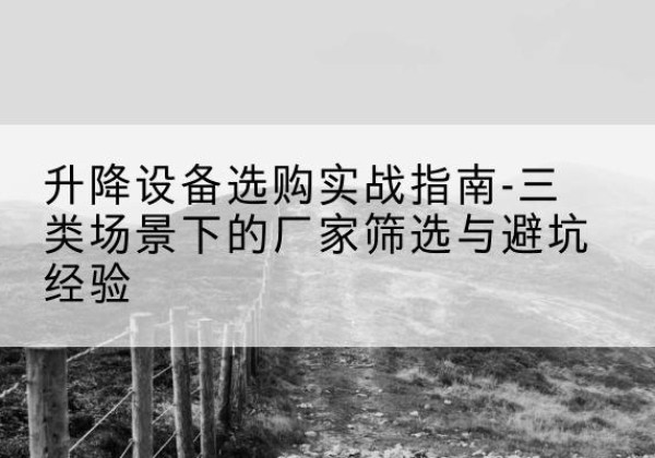 南乐移动式升降机厂家推荐-升降设备选购实战指南-三类场景下的厂家筛选与避坑经验