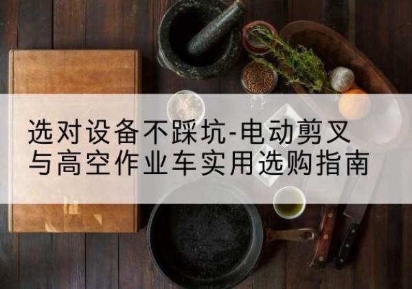南乐电动剪叉升降平台怎么选-选对设备不踩坑-电动剪叉与高空作业车实用选购指南