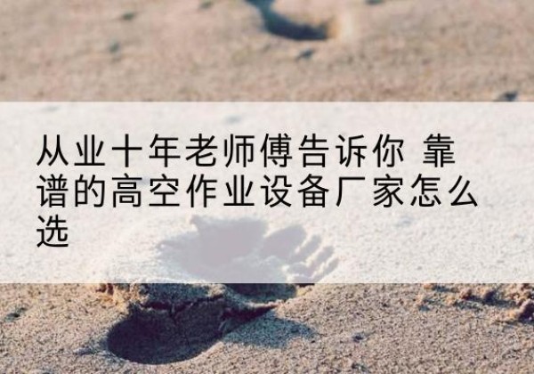 南乐高空作业升降机厂家推荐-从业十年老师傅告诉你 靠谱的高空作业设备厂家怎么选