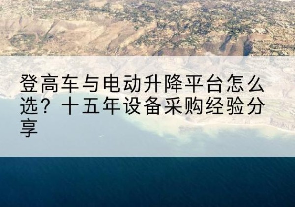 南乐登高车厂家厂家-登高车与电动升降平台怎么选？十五年设备采购经验分享