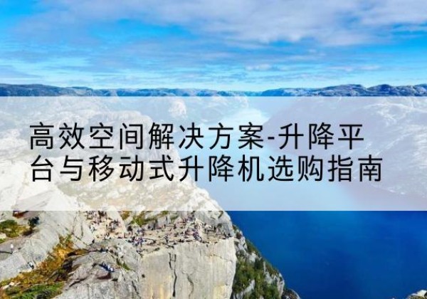 南乐升降平台厂家-*空间解决方案-升降平台与移动式升降机选购指南
