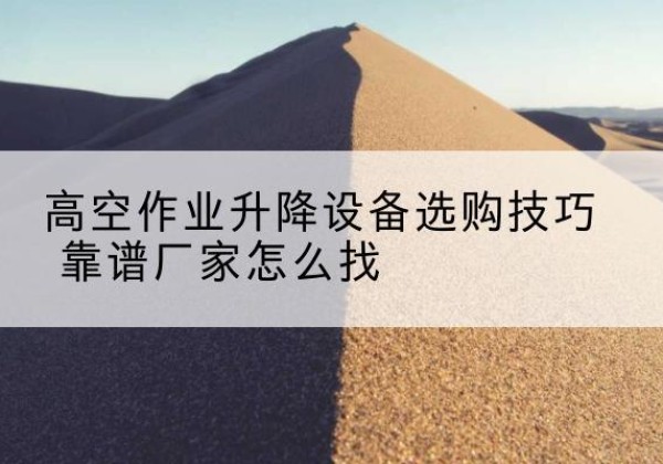 南乐电动升降平台厂家推荐-高空作业升降设备选购技巧 靠谱厂家怎么找