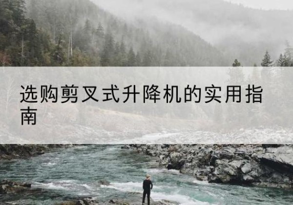 南乐剪叉式升降机怎么选-选购剪叉式升降机的实用指南