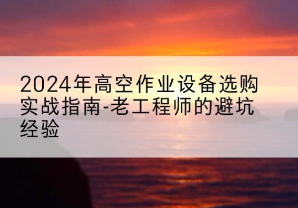 南乐高空作业升降机厂家推荐-2024年高空作业设备选购实战指南-老工程师的避坑经验