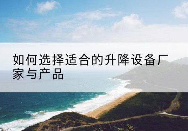南乐电动升降平台厂家-如何选择适合的升降设备厂家与产品